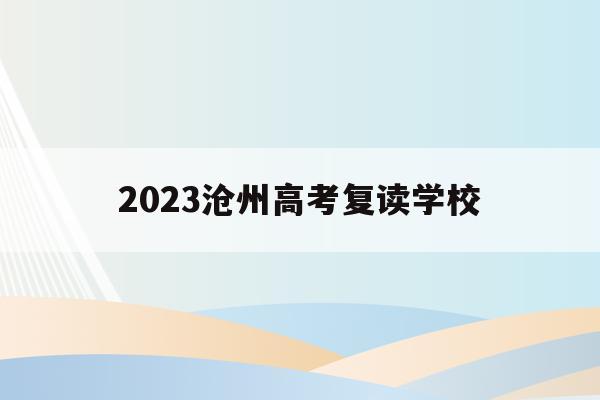 2023滄州高考復讀學校(2021年 滄州市高考復讀特訓班招生)