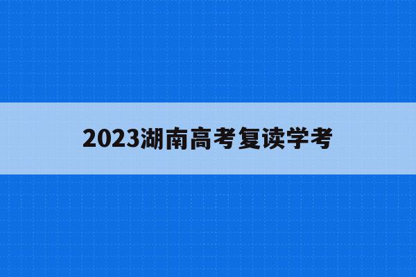 2023湖南高考复读学考(2021湖南新高考复读政策)