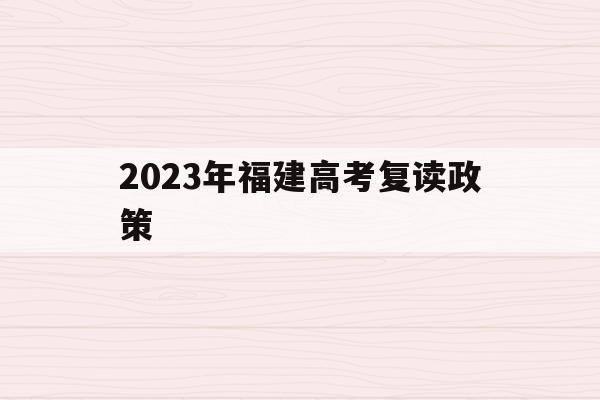 2023年福建高考复读政策(2023年福建高考复读政策最新)