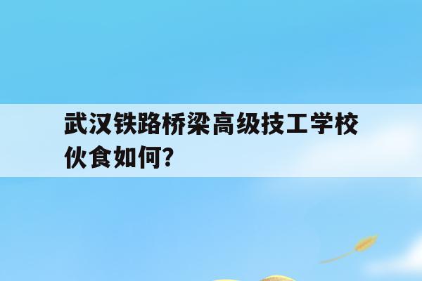 关于武汉铁路桥梁高级技工学校伙食如何？的信息