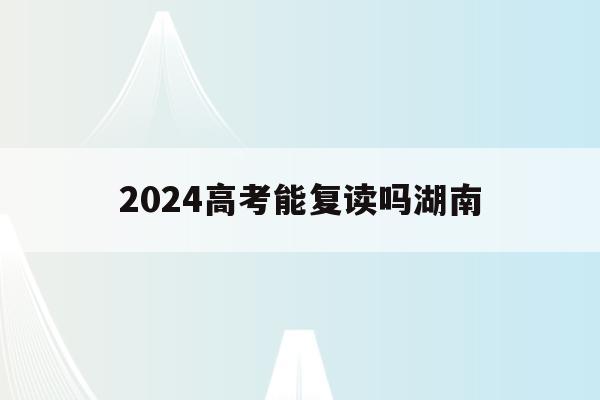 2024高考能复读吗湖南(2024新高考可以复读吗?)