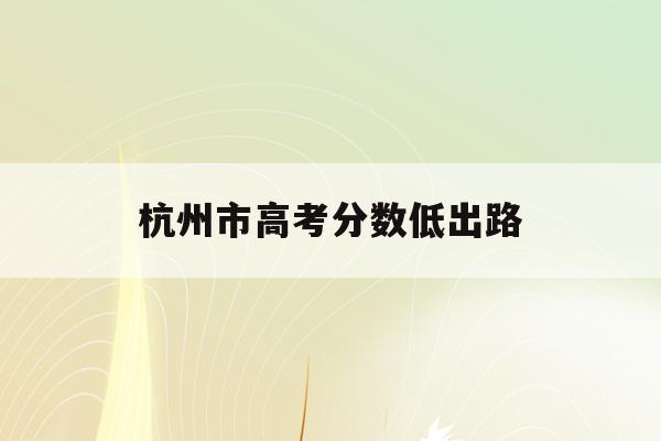 杭州市高考分數低出路(杭州高考分數總分多少分)