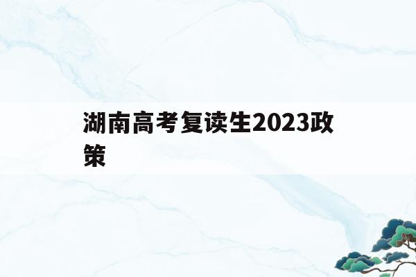 湖南高考复读生2023政策(湖南高考复读生2023政策是什么)
