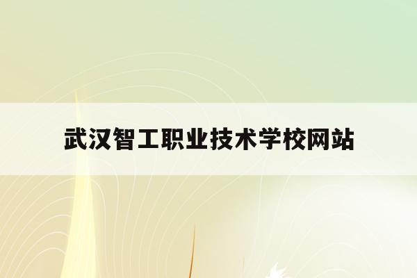 武汉智工职业技术学校网站(武汉智工职业技术学校网站登录)