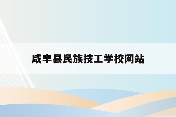 咸丰县民族技工学校网站(咸丰县民族技工学校是私立学校吗)