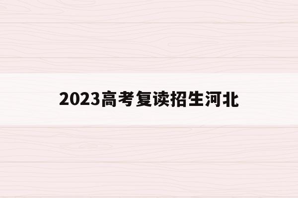 2023高考复读招生河北(2021高考的河北考生2022复读)
