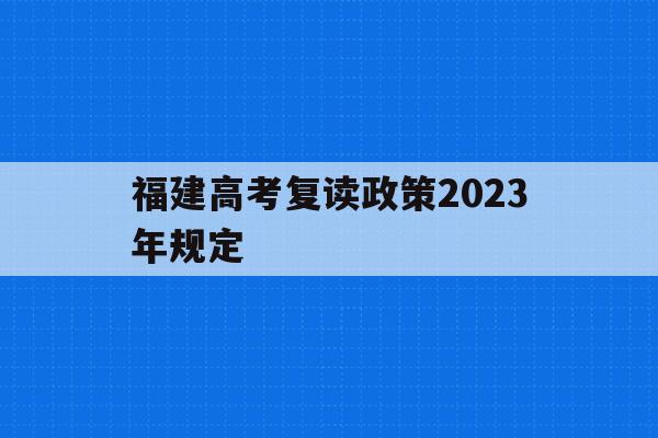 福建高考复读政策2023年规定(福建高考复读政策2023年规定最新)