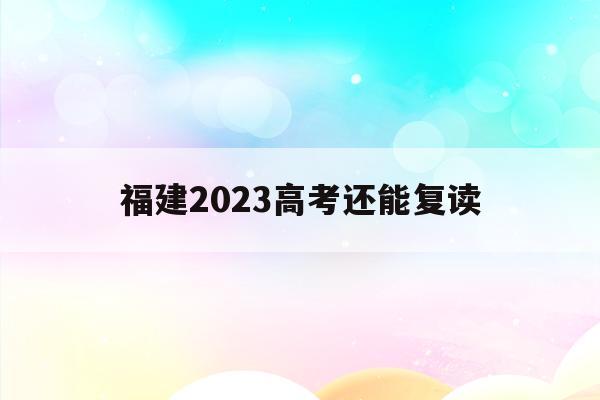 福建2023高考还能复读(福建今年可以复读吗高三2021)