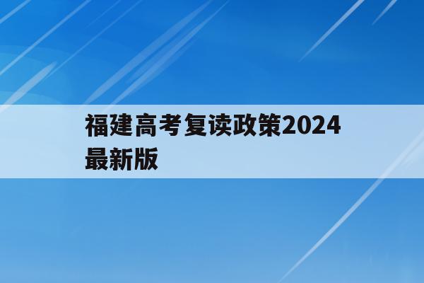福建高考复读政策2024最新版(2021福建高考复读政策有变化吗)