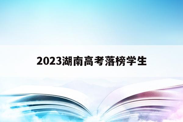 2023湖南高考落榜学生(2021年湖南高考生落榜多少人)