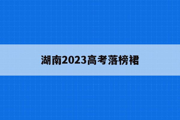 湖南2023高考落榜裙(2023年湖南高考人数能达到多少人)