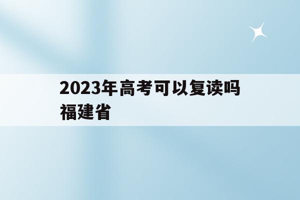 2023年高考可以复读吗福建省(2023年高考可以复读吗福建省福州市)