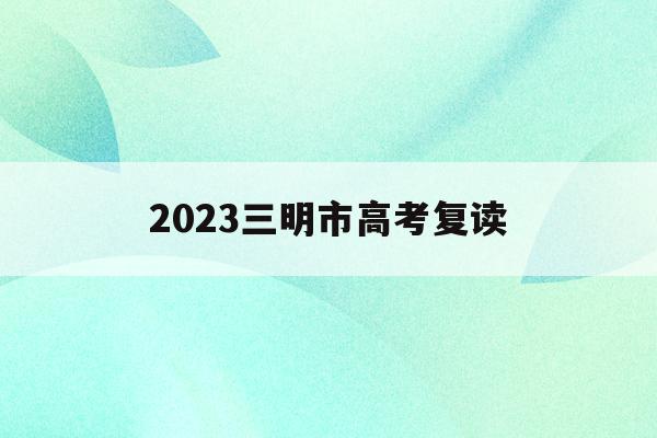2023三明市高考复读(三明高考时间2021具体时间)