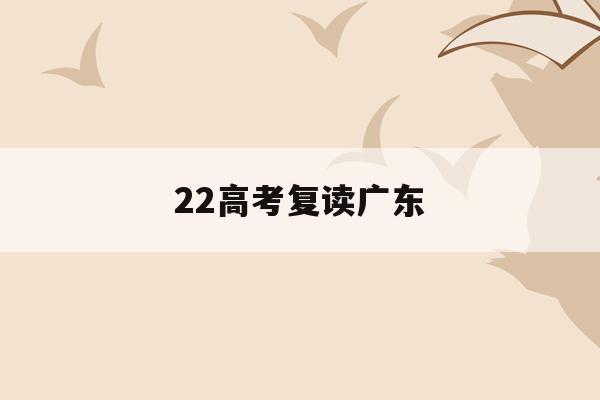 22高考复读广东(高考复读广东招生办在什么地方)