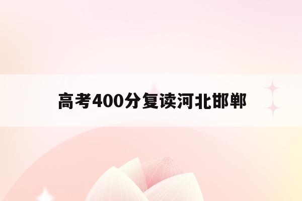 高考400分复读河北邯郸(高考400分复读一年能增长多少分)