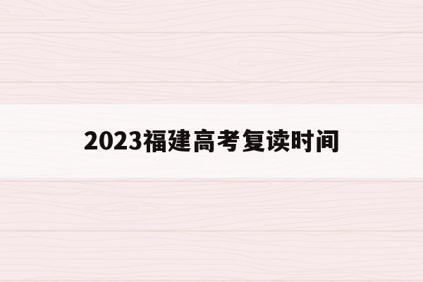 2023福建高考复读时间(2023福建高考复读时间表)