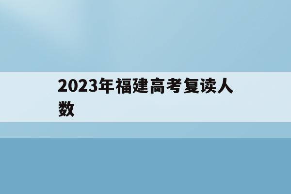 2023年福建高考复读人数(2023年福建高考复读人数多少)