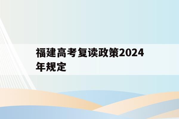 福建高考复读政策2024年规定(福建高考复读政策2024年规定是什么)