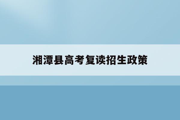湘潭县高考复读招生政策(湘潭高三复读学费一年多少钱)