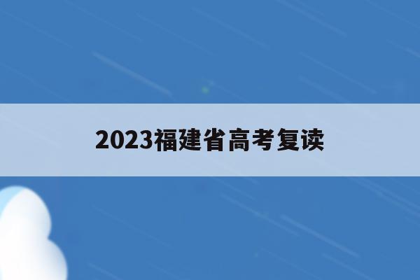 2023福建省高考复读(福建省2022复读生高考政策)