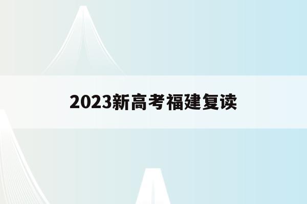 2023新高考福建复读(福建2021年高考改革后复读)