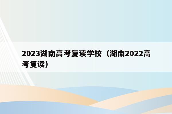 2023湖南高考復讀學校（湖南2022高考復讀）