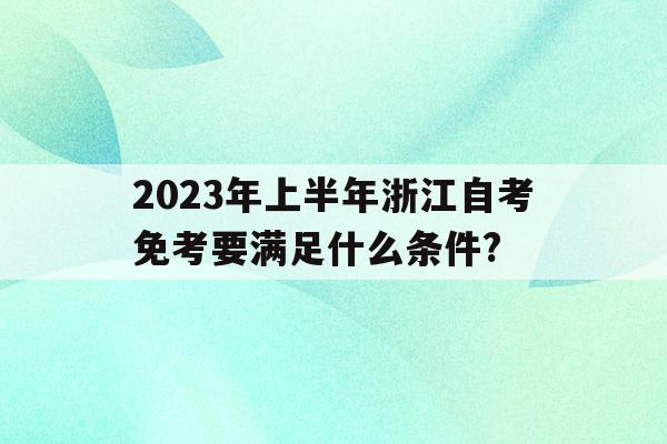 包含2023年上半年浙江自考免考要滿足什么條件?的詞條