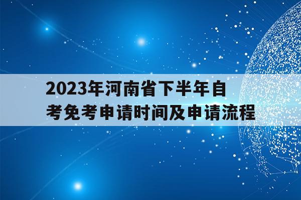 關于2023年河南省下半年自考免考申請時間及申請流程的信息