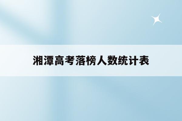 湘潭高考落榜人数统计表(湘潭2021高考成绩喜报)