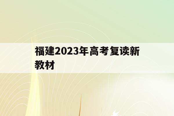 福建2023年高考复读新教材(2021福建高考复读政策有变化吗)