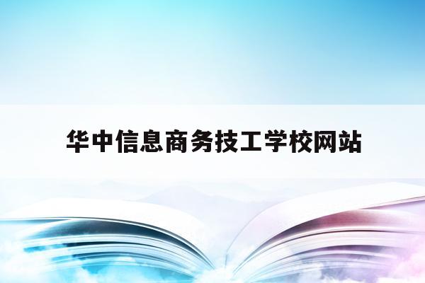 华中信息商务技工学校网站的简单介绍