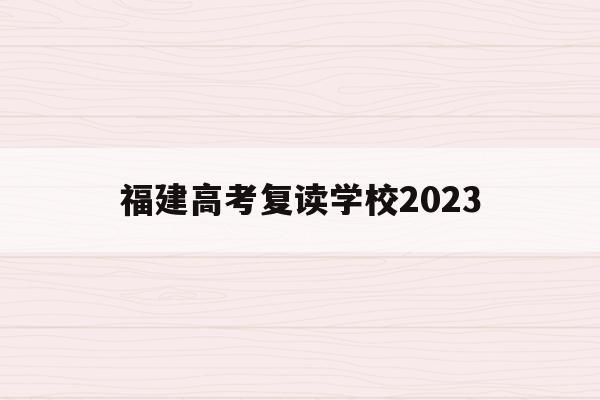 福建高考复读学校2023(福建高考复读学校2023年分数线)