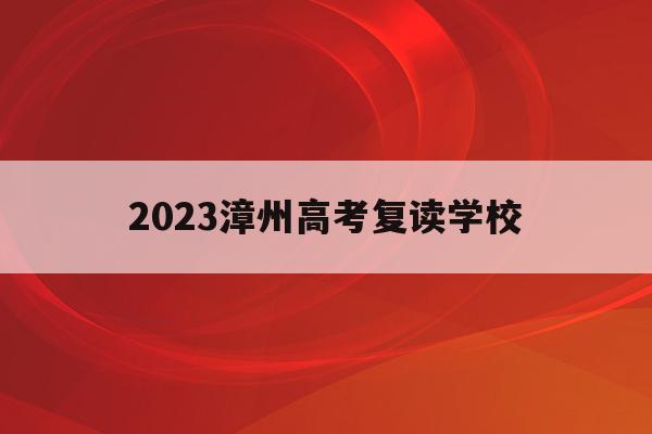 2023漳州高考复读学校(漳州市高三复读班有哪些学校)