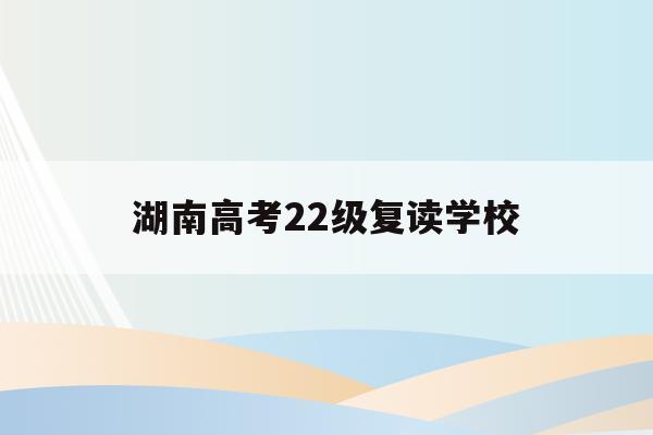 湖南高考22級復讀學校(湖南高考復讀政策2020)