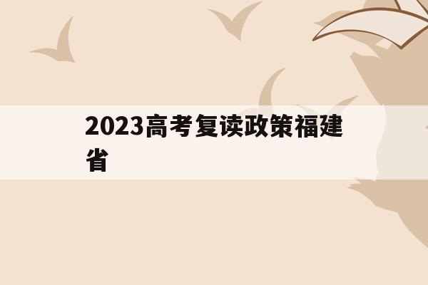 2023高考復讀政策福建省(福建省2022復讀生高考政策)