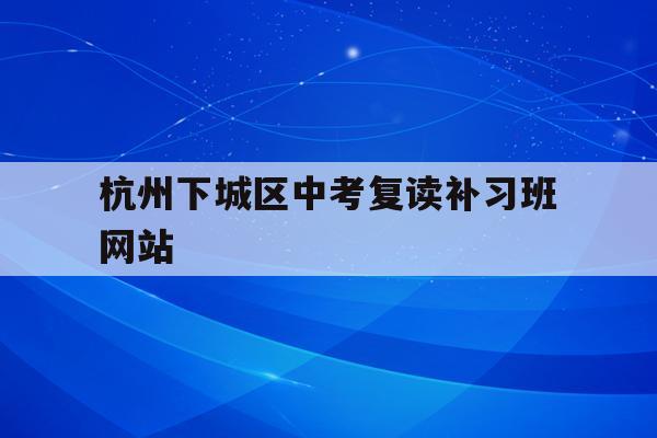 包含杭州下城区中考复读补习班网站的词条