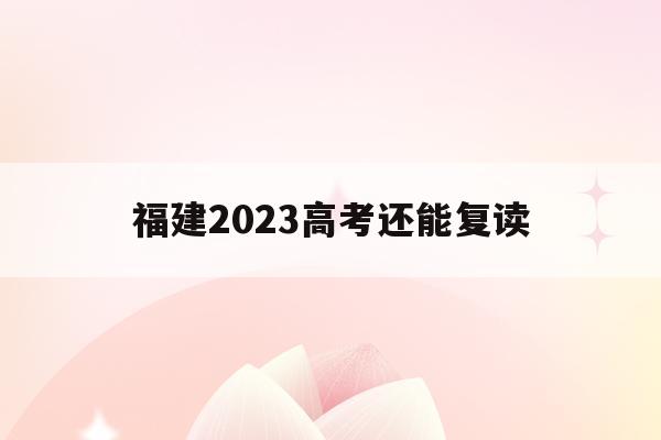 福建2023高考还能复读(2021福建高考允许复读吗)