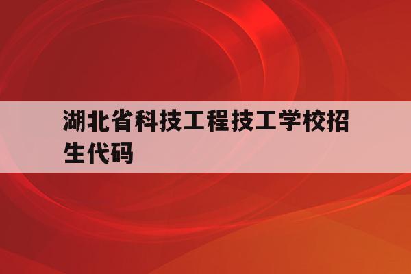 湖北省科技工程技工学校招生代码(湖北省科技工程技工学校是公办还是民办)