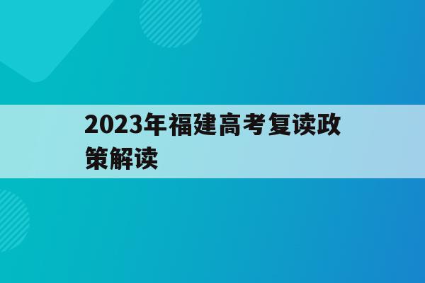 2023年福建高考复读政策解读(2021年福建复读生高考政策限制)