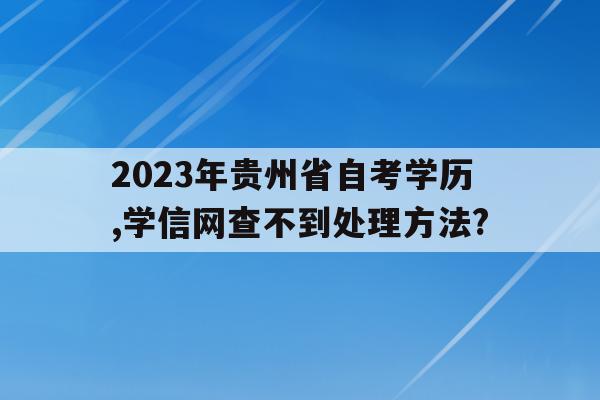 2023年貴州省自考學歷,學信網查不到處理方法?的簡單介紹