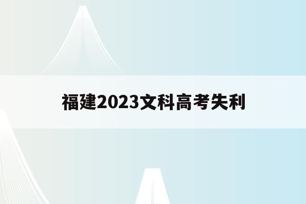 福建2023文科高考失利(福建省2020高考文科报名人数)