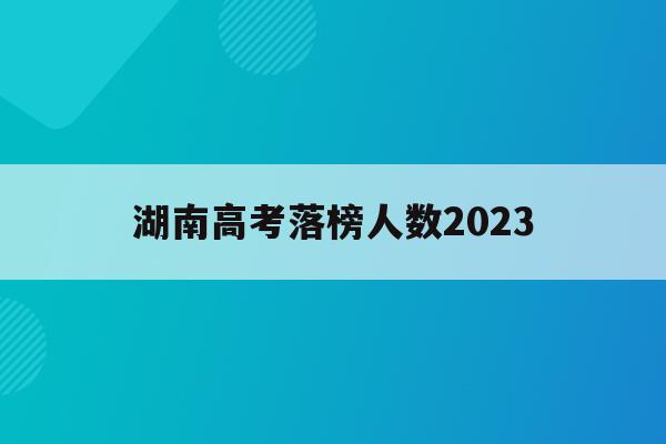 湖南高考落榜人数2023(湖南高考落榜人数2023年)
