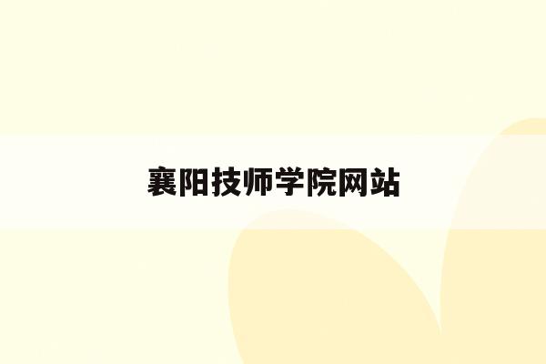 襄阳技师学院网站(襄阳技师学院网站首页)
