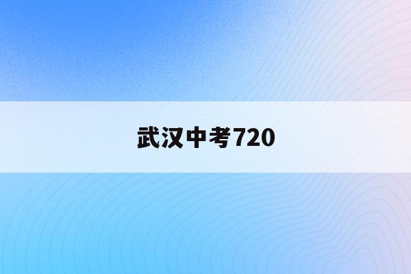 武漢中考720(武漢中考改革新方案2023)