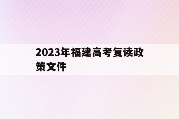2023年福建高考复读政策文件(2023年福建高考复读政策文件最新)