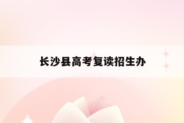 长沙县高考复读招生办(2021年长沙高三复读学校报名时间)