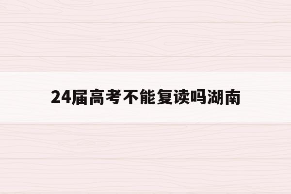 24届高考不能复读吗湖南(2021年还可以复读吗湖南)