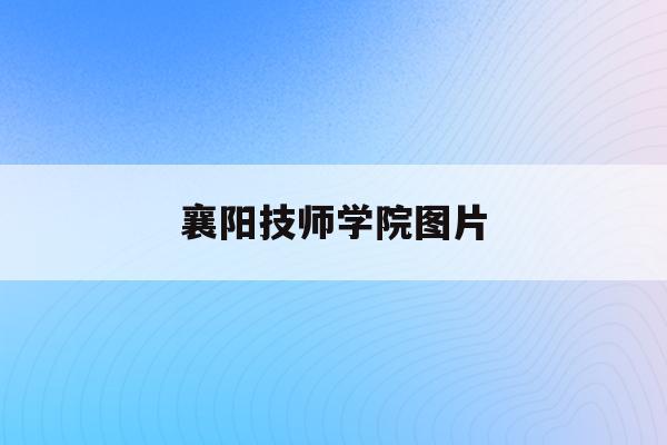 襄阳技师学院图片(襄阳技师学院logo)
