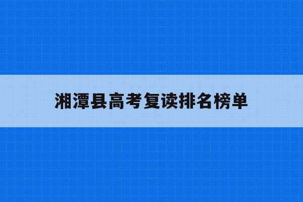 湘潭县高考复读排名榜单(湘潭县高考复读排名榜单公示)