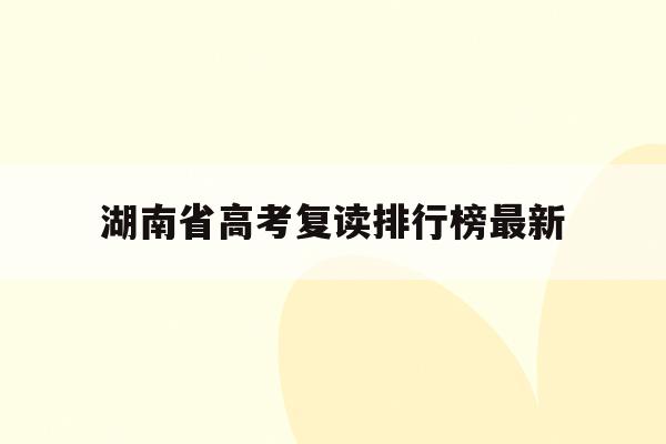 湖南省高考复读排行榜最新(湖南省2021高考复读政策)